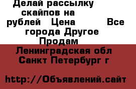 Делай рассылку 500000 скайпов на 1 000 000 рублей › Цена ­ 120 - Все города Другое » Продам   . Ленинградская обл.,Санкт-Петербург г.